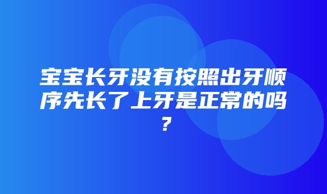 宝宝长牙没有按照出牙顺序先长了上牙是正常的吗？