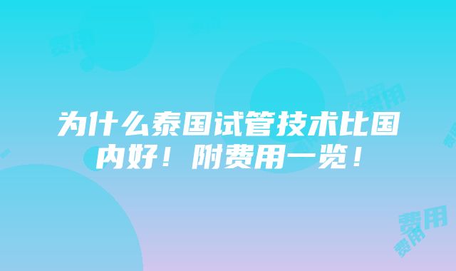 为什么泰国试管技术比国内好！附费用一览！