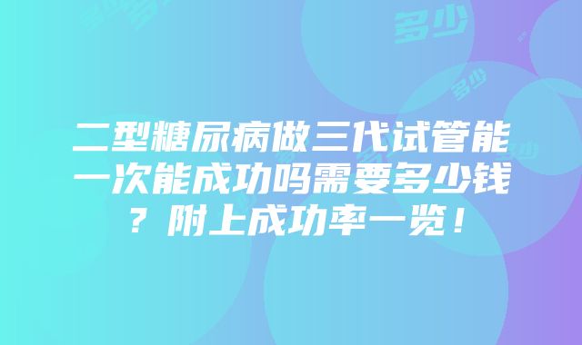 二型糖尿病做三代试管能一次能成功吗需要多少钱？附上成功率一览！