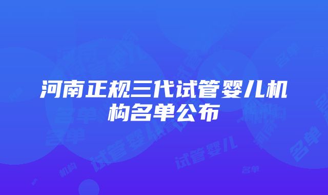 河南正规三代试管婴儿机构名单公布