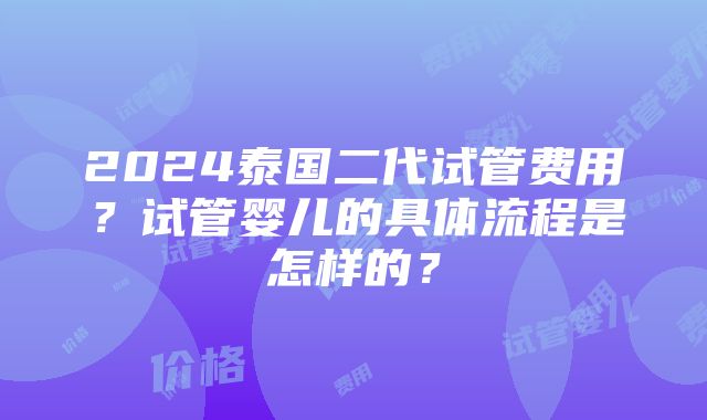 2024泰国二代试管费用？试管婴儿的具体流程是怎样的？