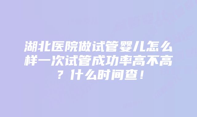 湖北医院做试管婴儿怎么样一次试管成功率高不高？什么时间查！