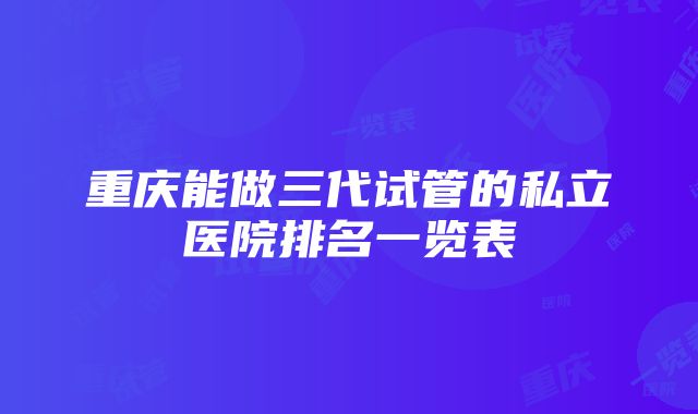 重庆能做三代试管的私立医院排名一览表