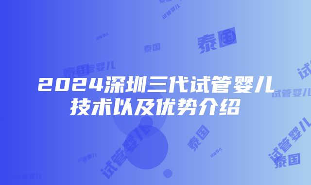 2024深圳三代试管婴儿技术以及优势介绍