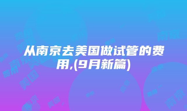 从南京去美国做试管的费用,(9月新篇)