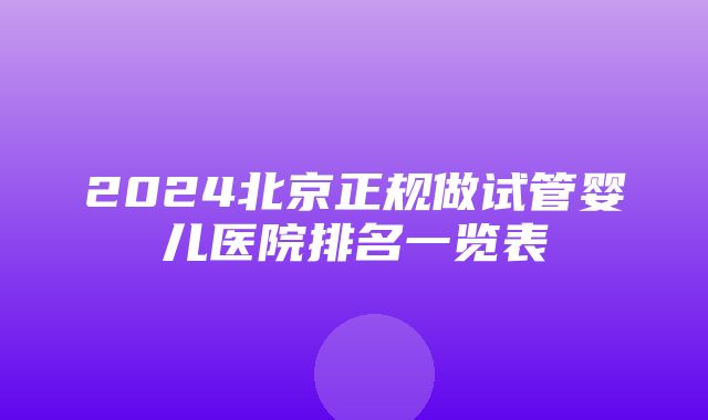 2024北京正规做试管婴儿医院排名一览表