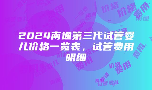 2024南通第三代试管婴儿价格一览表，试管费用明细