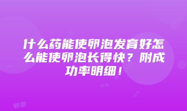 什么药能使卵泡发育好怎么能使卵泡长得快？附成功率明细！