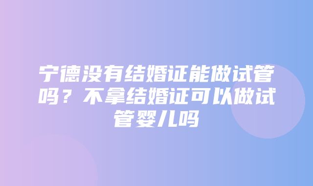 宁德没有结婚证能做试管吗？不拿结婚证可以做试管婴儿吗