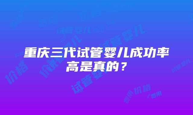 重庆三代试管婴儿成功率高是真的？