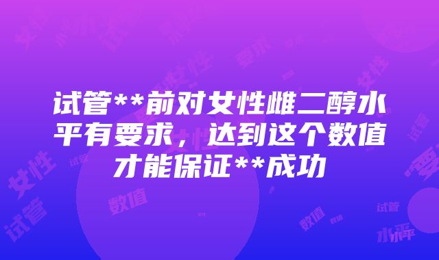 试管**前对女性雌二醇水平有要求，达到这个数值才能保证**成功