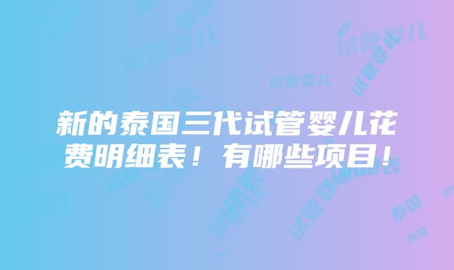 新的泰国三代试管婴儿花费明细表！有哪些项目！