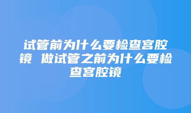 试管前为什么要检查宫腔镜 做试管之前为什么要检查宫腔镜