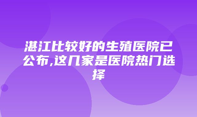 湛江比较好的生殖医院已公布,这几家是医院热门选择