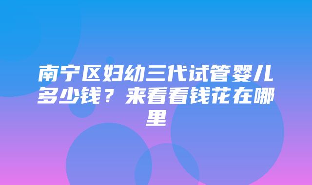 南宁区妇幼三代试管婴儿多少钱？来看看钱花在哪里