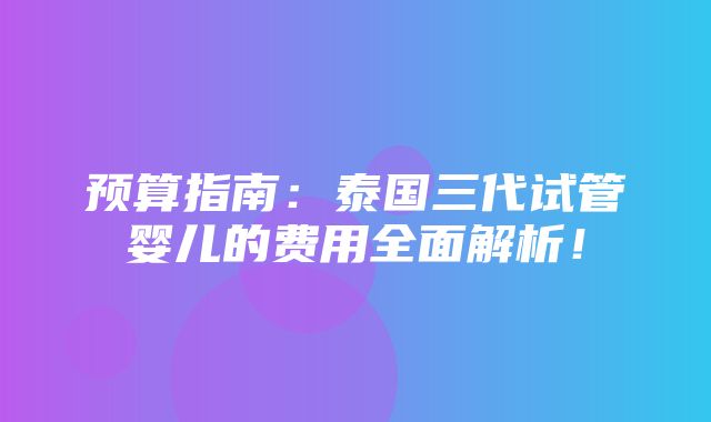 预算指南：泰国三代试管婴儿的费用全面解析！