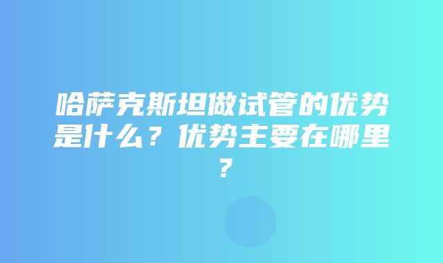 哈萨克斯坦做试管的优势是什么？优势主要在哪里？