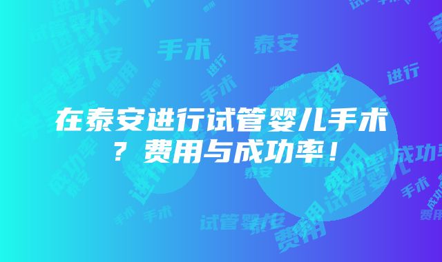 在泰安进行试管婴儿手术？费用与成功率！