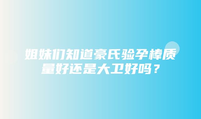 姐妹们知道豪氏验孕棒质量好还是大卫好吗？