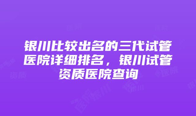 银川比较出名的三代试管医院详细排名，银川试管资质医院查询