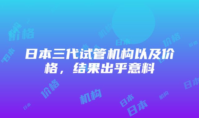 日本三代试管机构以及价格，结果出乎意料