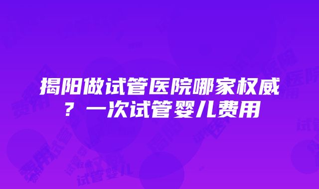 揭阳做试管医院哪家权威？一次试管婴儿费用