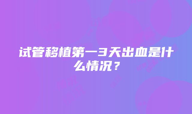 试管移植第一3天出血是什么情况？