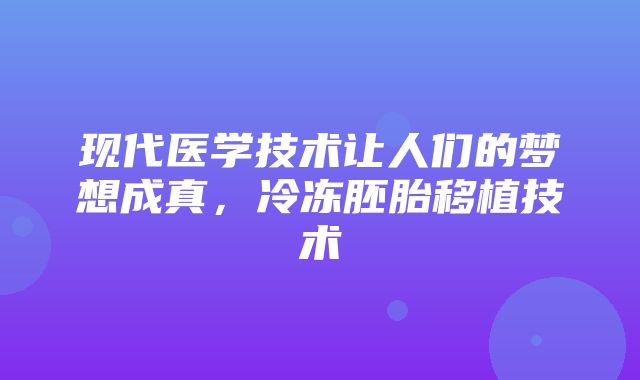 现代医学技术让人们的梦想成真，冷冻胚胎移植技术