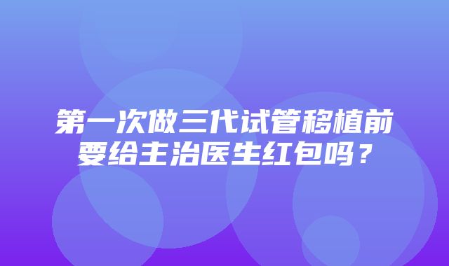 第一次做三代试管移植前要给主治医生红包吗？