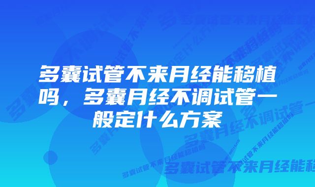 多囊试管不来月经能移植吗，多囊月经不调试管一般定什么方案