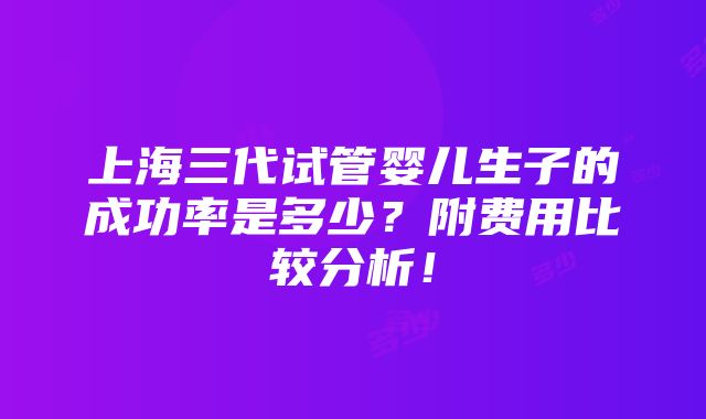 上海三代试管婴儿生子的成功率是多少？附费用比较分析！