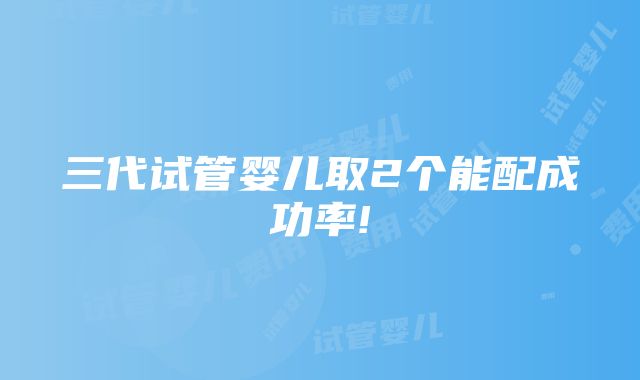 三代试管婴儿取2个能配成功率!