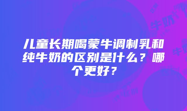 儿童长期喝蒙牛调制乳和纯牛奶的区别是什么？哪个更好？