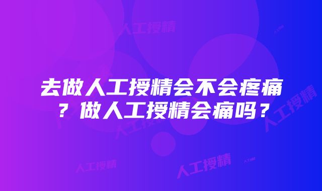 去做人工授精会不会疼痛？做人工授精会痛吗？