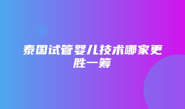 泰国试管婴儿技术哪家更胜一筹