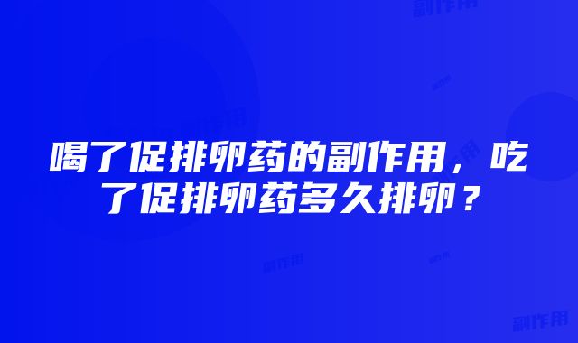 喝了促排卵药的副作用，吃了促排卵药多久排卵？