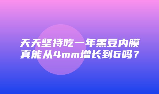 天天坚持吃一年黑豆内膜真能从4mm增长到6吗？