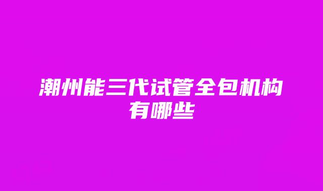 潮州能三代试管全包机构有哪些