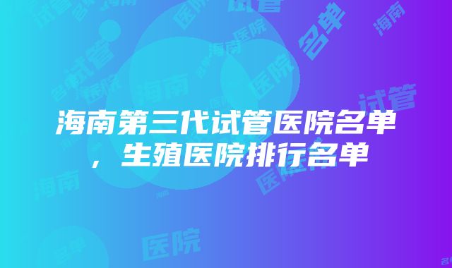 海南第三代试管医院名单，生殖医院排行名单