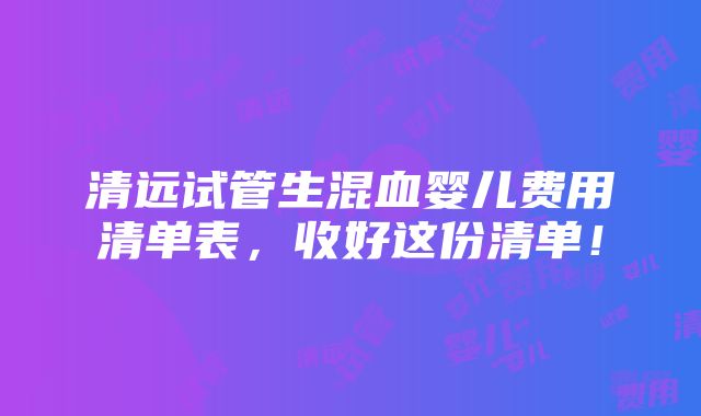 清远试管生混血婴儿费用清单表，收好这份清单！