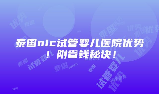 泰国nic试管婴儿医院优势！附省钱秘诀！