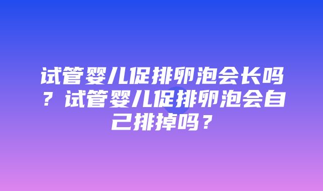 试管婴儿促排卵泡会长吗？试管婴儿促排卵泡会自己排掉吗？