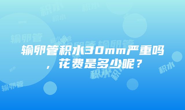 输卵管积水30mm严重吗，花费是多少呢？