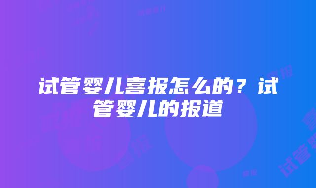 试管婴儿喜报怎么的？试管婴儿的报道