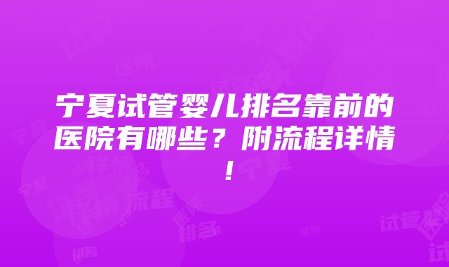 宁夏试管婴儿排名靠前的医院有哪些？附流程详情！