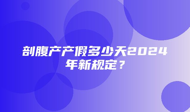 剖腹产产假多少天2024年新规定？