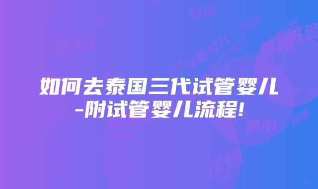 如何去泰国三代试管婴儿-附试管婴儿流程!