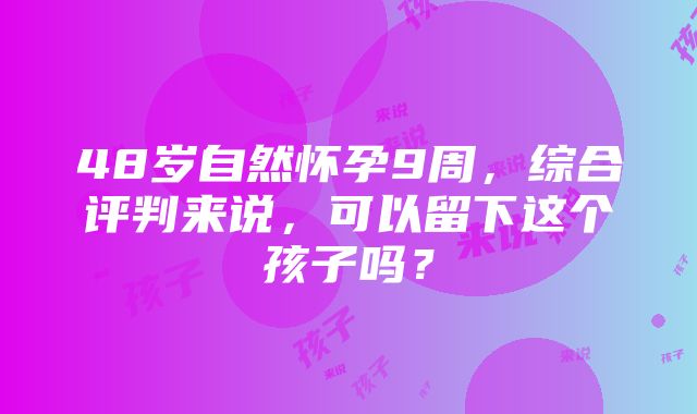 48岁自然怀孕9周，综合评判来说，可以留下这个孩子吗？