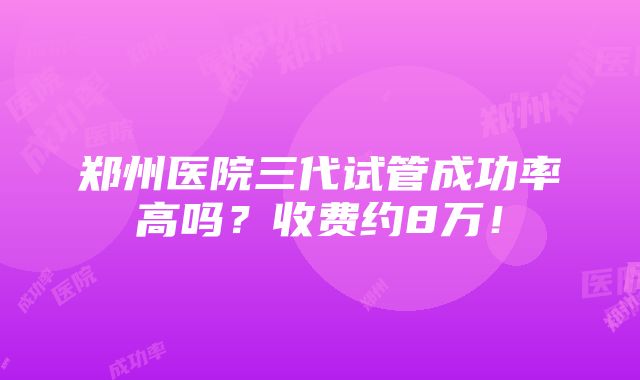 郑州医院三代试管成功率高吗？收费约8万！