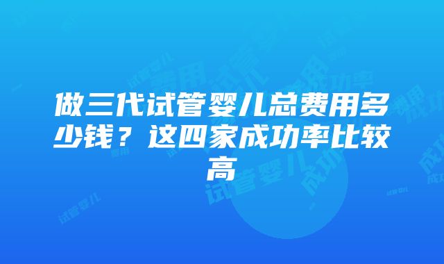 做三代试管婴儿总费用多少钱？这四家成功率比较高